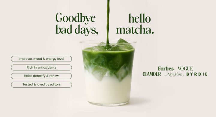 Goodbye bad days, hello matcha. Featured in Forbes, VOGUE, GLAMOUR, New York Strategist, BYRDIE, & more/